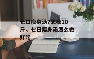 七日瘦身汤7天瘦10斤，七日瘦身汤怎么做好吃