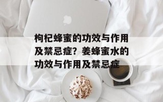 枸杞蜂蜜的功效与作用及禁忌症？姜蜂蜜水的功效与作用及禁忌症