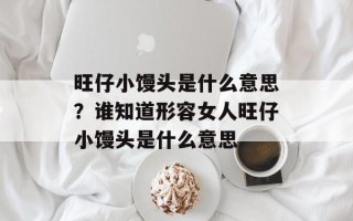 旺仔小馒头是什么意思？谁知道形容女人旺仔小馒头是什么意思