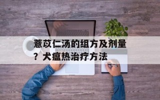 薏苡仁汤的组方及剂量？犬瘟热治疗方法