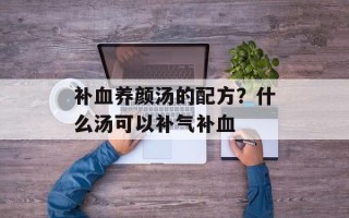 补血养颜汤的配方？什么汤可以补气补血