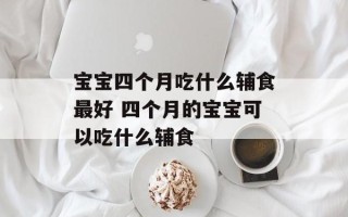 宝宝四个月吃什么辅食最好 四个月的宝宝可以吃什么辅食