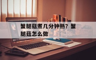 蟹腿菇煮几分钟熟？蟹腿菇怎么做