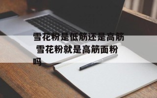 雪花粉是低筋还是高筋 雪花粉就是高筋面粉吗