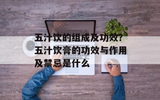 五汁饮的组成及功效？五汁饮膏的功效与作用及禁忌是什么