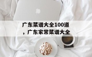广东菜谱大全100道，广东家常菜谱大全