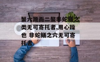 蟹六跪而二螯非蛇鳝之类无可寄托者,用心躁也 非蛇鳝之穴无可寄托者