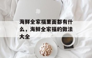海鲜全家福里面都有什么，海鲜全家福的做法大全