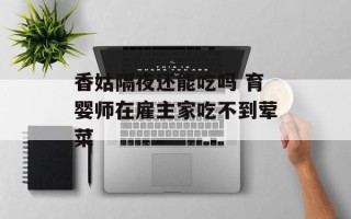 香姑隔夜还能吃吗 育婴师在雇主家吃不到荤菜