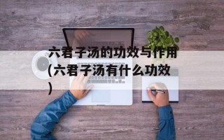 六君子汤的功效与作用(六君子汤有什么功效)