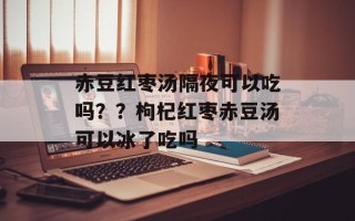 赤豆红枣汤隔夜可以吃吗？？枸杞红枣赤豆汤可以冰了吃吗
