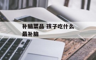 补脑菜品 孩子吃什么最补脑