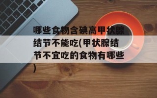 哪些食物含碘高甲状腺结节不能吃(甲状腺结节不宜吃的食物有哪些)