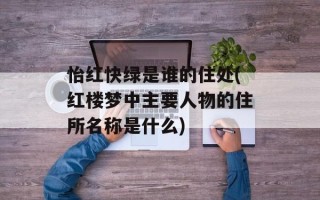 怡红快绿是谁的住处(红楼梦中主要人物的住所名称是什么)