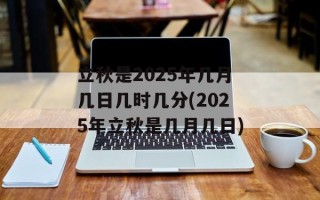 立秋是2025年几月几日几时几分(2025年立秋是几月几日)