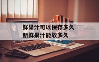 鲜果汁可以保存多久 新鲜果汁能放多久