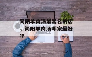 简阳羊肉汤最出名的店，简阳羊肉汤哪家最好吃