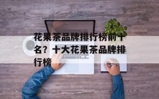 花果茶品牌排行榜前十名？十大花果茶品牌排行榜