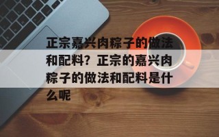 正宗嘉兴肉粽子的做法和配料？正宗的嘉兴肉粽子的做法和配料是什么呢