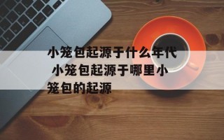 小笼包起源于什么年代 小笼包起源于哪里小笼包的起源