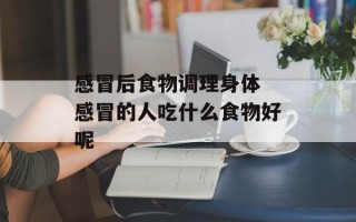 感冒后食物调理身体 感冒的人吃什么食物好呢