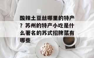 酸辣土豆丝哪里的特产？苏州的特产小吃是什么著名的苏式招牌菜有哪些