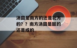 汤圆是南方的还是北方的？？南方汤圆是甜的还是咸的