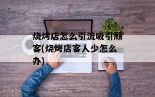 烧烤店怎么引流吸引顾客(烧烤店客人少怎么办)