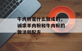 牛肉粉是什么做成的，诚求羊肉粉和牛肉粉的做法和配方