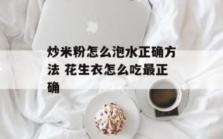 炒米粉怎么泡水正确方法 花生衣怎么吃最正确