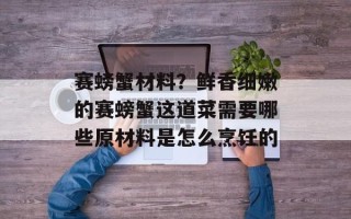 赛螃蟹材料？鲜香细嫩的赛螃蟹这道菜需要哪些原材料是怎么烹饪的