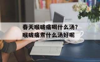 春天喉咙痛喝什么汤？喉咙痛煮什么汤好呢