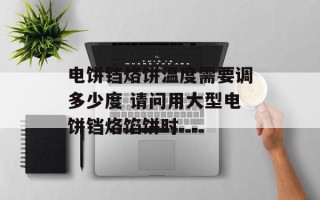电饼铛烙饼温度需要调多少度 请问用大型电饼铛烙馅饼时