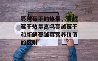 蔓越莓干的热量，蔓越莓干热量高吗蔓越莓干和新鲜蔓越莓营养价值的区别