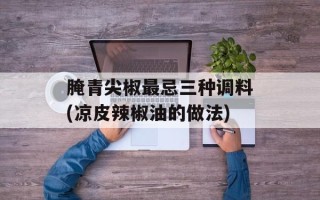腌青尖椒最忌三种调料(凉皮辣椒油的做法)