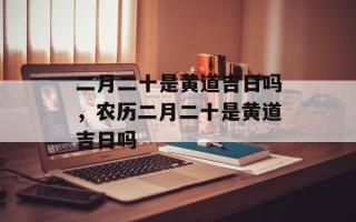 二月二十是黄道吉日吗，农历二月二十是黄道吉日吗