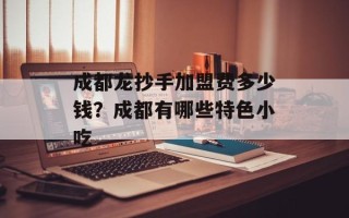 成都龙抄手加盟费多少钱？成都有哪些特色小吃