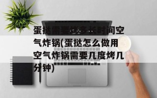 蛋挞需要烤多长时间空气炸锅(蛋挞怎么做用空气炸锅需要几度烤几分钟)