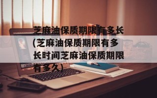 芝麻油保质期限有多长(芝麻油保质期限有多长时间芝麻油保质期限有多久)
