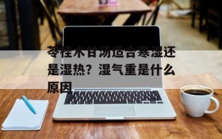 苓桂术甘汤适合寒湿还是湿热？湿气重是什么原因