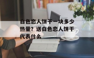 白色恋人饼干一块多少热量？送白色恋人饼干代表什么