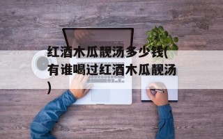 红酒木瓜靓汤多少钱(有谁喝过红酒木瓜靓汤)