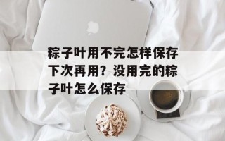 粽子叶用不完怎样保存下次再用？没用完的粽子叶怎么保存