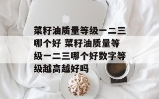 菜籽油质量等级一二三哪个好 菜籽油质量等级一二三哪个好数字等级越高越好吗