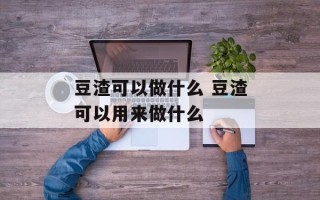 豆渣可以做什么 豆渣可以用来做什么