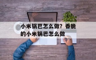小米锅巴怎么做？香脆的小米锅巴怎么做