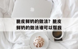 脆皮鲜奶的做法？脆皮鲜奶的做法谁可以帮我