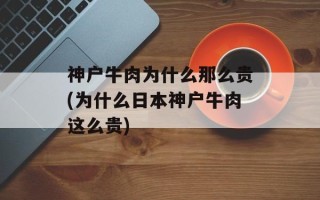 神户牛肉为什么那么贵(为什么日本神户牛肉这么贵)