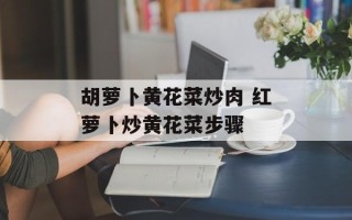胡萝卜黄花菜炒肉 红萝卜炒黄花菜步骤