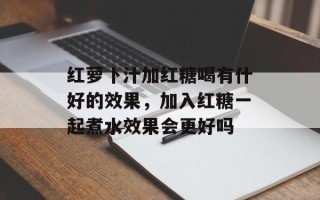 红萝卜汁加红糖喝有什好的效果，加入红糖一起煮水效果会更好吗